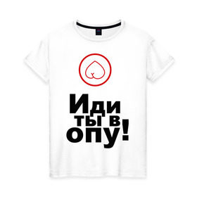 Женская футболка хлопок с принтом Иди ты в опу (1) в Санкт-Петербурге, 100% хлопок | прямой крой, круглый вырез горловины, длина до линии бедер, слегка спущенное плечо | газмяс | гатальский | наша russia | наша раша | прокопенко