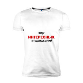 Мужская футболка премиум с принтом Жду интересных предложений в Санкт-Петербурге, 92% хлопок, 8% лайкра | приталенный силуэт, круглый вырез ворота, длина до линии бедра, короткий рукав | интерес | предлагать | предложение