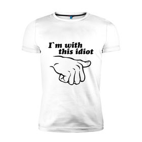 Мужская футболка премиум с принтом I`m with this idiot в Санкт-Петербурге, 92% хлопок, 8% лайкра | приталенный силуэт, круглый вырез ворота, длина до линии бедра, короткий рукав | друг | показывать | рука | с ним | с этим | спутник | товарищ | указывать | я
