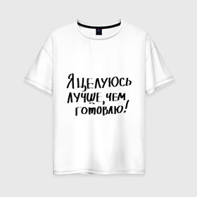 Женская футболка хлопок Oversize с принтом Я целуюсь лучше чем готовлю! в Санкт-Петербурге, 100% хлопок | свободный крой, круглый ворот, спущенный рукав, длина до линии бедер
 | готовить | готовка | губы | еда | кулинария | кухня | обед | поцелуй | целоваться