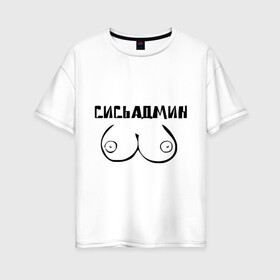 Женская футболка хлопок Oversize с принтом Сись админ в Санкт-Петербурге, 100% хлопок | свободный крой, круглый ворот, спущенный рукав, длина до линии бедер
 | admin | админ | админу | грудь | сисадмин | сись админ | сисьадмин