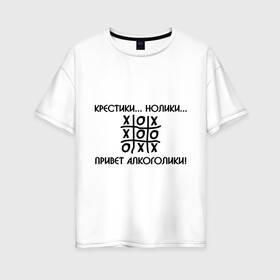 Женская футболка хлопок Oversize с принтом Крестики Нолики Привет Алкоголики! в Санкт-Петербурге, 100% хлопок | свободный крой, круглый ворот, спущенный рукав, длина до линии бедер
 | крестики нолики | надпись | прикольные