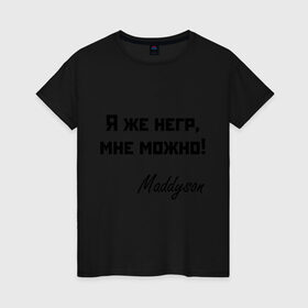 Женская футболка хлопок с принтом Я же негр, мне можно! в Санкт-Петербурге, 100% хлопок | прямой крой, круглый вырез горловины, длина до линии бедер, слегка спущенное плечо | maddyson | madyson | niger | мне можно | мэддисон | мэдисон | нига | нигрила