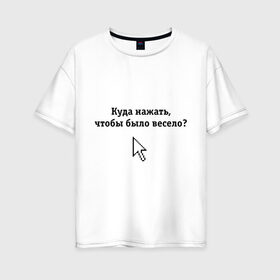 Женская футболка хлопок Oversize с принтом Куда нажать чтобы было весело? в Санкт-Петербурге, 100% хлопок | свободный крой, круглый ворот, спущенный рукав, длина до линии бедер
 | maddyson | куда нажать чтобы было весело | мэддисон