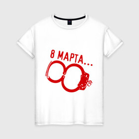 Женская футболка хлопок с принтом 8 Марта - наручники в Санкт-Петербурге, 100% хлопок | прямой крой, круглый вырез горловины, длина до линии бедер, слегка спущенное плечо | 8 марта | женский день | женский праздник | наручники | с 8 марта