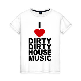 Женская футболка хлопок с принтом I love Dirty House Music в Санкт-Петербурге, 100% хлопок | прямой крой, круглый вырез горловины, длина до линии бедер, слегка спущенное плечо | dirty house | house. хаус | i love | music | tiesto | музыка | я люблю