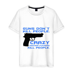Мужская футболка хлопок с принтом Guns dont kill people. Crazy mother fuckers kill people. в Санкт-Петербурге, 100% хлопок | прямой крой, круглый вырез горловины, длина до линии бедер, слегка спущенное плечо. | автомат | люди | оружие | пистолет | пуля | стрельба | стрелять