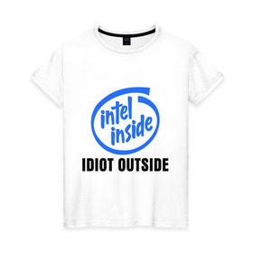 Женская футболка хлопок с принтом Intel inside - idiot outside в Санкт-Петербурге, 100% хлопок | прямой крой, круглый вырез горловины, длина до линии бедер, слегка спущенное плечо | inside | intel | люди