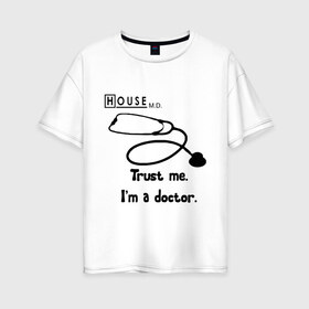 Женская футболка хлопок Oversize с принтом House Trust me I am a doctor в Санкт-Петербурге, 100% хлопок | свободный крой, круглый ворот, спущенный рукав, длина до линии бедер
 | everybody lies | haus | house | house md | все лгут | доктор | хауз | хаус | хью лори