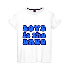 Женская футболка хлопок с принтом Любовь-это наркотик в Санкт-Петербурге, 100% хлопок | прямой крой, круглый вырез горловины, длина до линии бедер, слегка спущенное плечо | drug | love | зависимость | любовь | отношения | чувства | эмоции