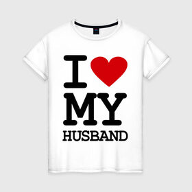 Женская футболка хлопок с принтом I love my husband в Санкт-Петербурге, 100% хлопок | прямой крой, круглый вырез горловины, длина до линии бедер, слегка спущенное плечо | husband | i love | брак | замужество | любовь | муж | отношения | семья | я люблю своего мужа