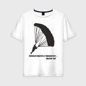Женская футболка хлопок Oversize с принтом Боишься прыгать с парашютом - прыгай так! в Санкт-Петербурге, 100% хлопок | свободный крой, круглый ворот, спущенный рукав, длина до линии бедер
 | парашют | парашютизм | скайдайвинг