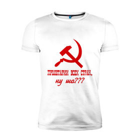 Мужская футболка премиум с принтом Пролетарии всех стран в Санкт-Петербурге, 92% хлопок, 8% лайкра | приталенный силуэт, круглый вырез ворота, длина до линии бедра, короткий рукав | ну шо | пролетарии. пролетариат | русский | серп и молот | советский союз | ссср | я русский