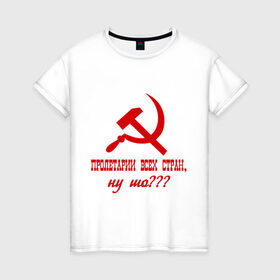 Женская футболка хлопок с принтом Пролетарии всех стран в Санкт-Петербурге, 100% хлопок | прямой крой, круглый вырез горловины, длина до линии бедер, слегка спущенное плечо | ну шо | пролетарии. пролетариат | русский | серп и молот | советский союз | ссср | я русский