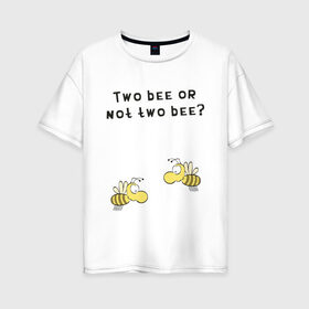 Женская футболка хлопок Oversize с принтом Two bee or not two bee в Санкт-Петербурге, 100% хлопок | свободный крой, круглый ворот, спущенный рукав, длина до линии бедер
 | bee | two bee or not two bee | быть или не быть | вопрос | пчелки | пчелы | цитаты | шекспир