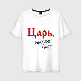 Женская футболка хлопок Oversize с принтом Царь просто царь в Санкт-Петербурге, 100% хлопок | свободный крой, круглый ворот, спущенный рукав, длина до линии бедер
 | 