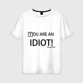 Женская футболка хлопок Oversize с принтом You are an idiot! House M D в Санкт-Петербурге, 100% хлопок | свободный крой, круглый ворот, спущенный рукав, длина до линии бедер
 | Тематика изображения на принте: house | house md | все врут | доктор хауз | хаус | хью лори