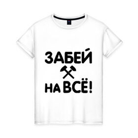 Женская футболка хлопок с принтом Забей на все! в Санкт-Петербурге, 100% хлопок | прямой крой, круглый вырез горловины, длина до линии бедер, слегка спущенное плечо | все равно | забей | забивать | забить | молоток | пофигизм