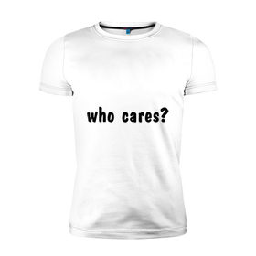 Мужская футболка премиум с принтом Who cares в Санкт-Петербурге, 92% хлопок, 8% лайкра | приталенный силуэт, круглый вырез ворота, длина до линии бедра, короткий рукав | who cares | все равно | наплевать | никого не волнует | пофиг