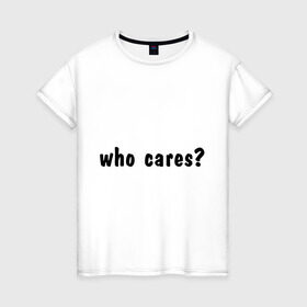 Женская футболка хлопок с принтом Who cares в Санкт-Петербурге, 100% хлопок | прямой крой, круглый вырез горловины, длина до линии бедер, слегка спущенное плечо | who cares | все равно | наплевать | никого не волнует | пофиг