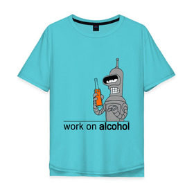 Мужская футболка хлопок Oversize с принтом Work on alcohol в Санкт-Петербурге, 100% хлопок | свободный крой, круглый ворот, “спинка” длиннее передней части | бендер | футурама