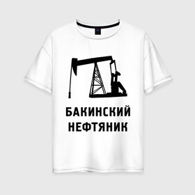 Женская футболка хлопок Oversize с принтом Бакинский нефтяник в Санкт-Петербурге, 100% хлопок | свободный крой, круглый ворот, спущенный рукав, длина до линии бедер
 | азербайджан | бакинский | нефтяник