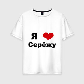 Женская футболка хлопок Oversize с принтом Я люблю Серёжу в Санкт-Петербурге, 100% хлопок | свободный крой, круглый ворот, спущенный рукав, длина до линии бедер
 | Тематика изображения на принте: бойфренд | люблю | любовь | отношения | пара | парень | серега | сережа