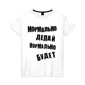 Женская футболка хлопок с принтом Нормально делай нормально будет в Санкт-Петербурге, 100% хлопок | прямой крой, круглый вырез горловины, длина до линии бедер, слегка спущенное плечо | Тематика изображения на принте: афоризмы | будет | делай | нормально | цитата