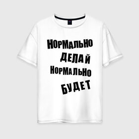 Женская футболка хлопок Oversize с принтом Нормально делай нормально будет в Санкт-Петербурге, 100% хлопок | свободный крой, круглый ворот, спущенный рукав, длина до линии бедер
 | афоризмы | будет | делай | нормально | цитата
