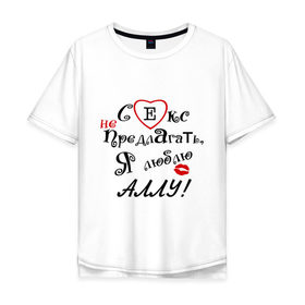 Мужская футболка хлопок Oversize с принтом Секс не предлагать люблю Аллу в Санкт-Петербурге, 100% хлопок | свободный крой, круглый ворот, “спинка” длиннее передней части | алла | верен алле | верный парень | люблю | люблю аллу