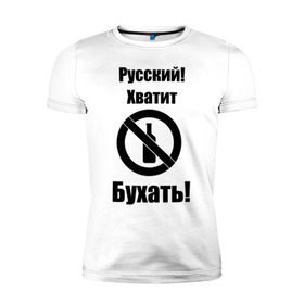 Мужская футболка премиум с принтом Русский!Хватит бухать! в Санкт-Петербурге, 92% хлопок, 8% лайкра | приталенный силуэт, круглый вырез ворота, длина до линии бедра, короткий рукав | запрещено | не пить | русский