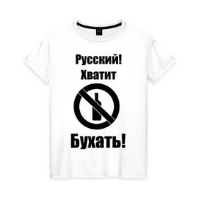 Женская футболка хлопок с принтом Русский!Хватит бухать! в Санкт-Петербурге, 100% хлопок | прямой крой, круглый вырез горловины, длина до линии бедер, слегка спущенное плечо | запрещено | не пить | русский