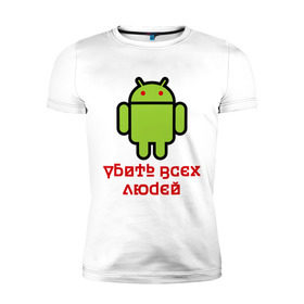 Мужская футболка премиум с принтом Android — Убить всех людей в Санкт-Петербурге, 92% хлопок, 8% лайкра | приталенный силуэт, круглый вырез ворота, длина до линии бедра, короткий рукав | android | админу | андроид | прикольные | убейте всех людей