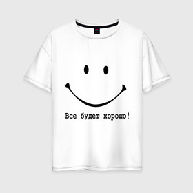 Женская футболка хлопок Oversize с принтом Все будет хорошо! в Санкт-Петербурге, 100% хлопок | свободный крой, круглый ворот, спущенный рукав, длина до линии бедер
 | все будет хорошо | оптимизм | позитив | позитивный смайлик )улыбка | радость | смайл | улыбаться | хорошее настроение | хорошо