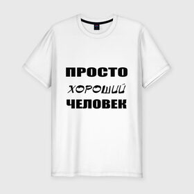 Мужская футболка премиум с принтом Просто хороший человек в Санкт-Петербурге, 92% хлопок, 8% лайкра | приталенный силуэт, круглый вырез ворота, длина до линии бедра, короткий рукав | клевый | мужчина | отличный | парень
