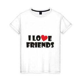 Женская футболка хлопок с принтом I love friends в Санкт-Петербурге, 100% хлопок | прямой крой, круглый вырез горловины, длина до линии бедер, слегка спущенное плечо | friends | друг | дружба | друзья | люблю друзей | подруга | подружка