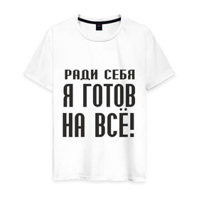 Мужская футболка хлопок с принтом Ради себя готов на всё! в Санкт-Петербурге, 100% хлопок | прямой крой, круглый вырез горловины, длина до линии бедер, слегка спущенное плечо. | готов на все | пафос | пафосный | ради себя | эгоизм | эгоист