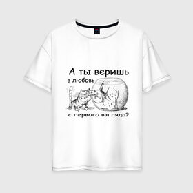 Женская футболка хлопок Oversize с принтом А ты веришь в любовь в Санкт-Петербурге, 100% хлопок | свободный крой, круглый ворот, спущенный рукав, длина до линии бедер
 | Тематика изображения на принте: аквариум | кот | кошка | кошка с рыбкой | любовь с первого взгляда | надпись | рыбка
