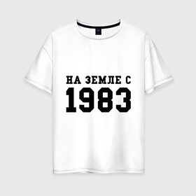 Женская футболка хлопок Oversize с принтом На Земле с 1983 в Санкт-Петербурге, 100% хлопок | свободный крой, круглый ворот, спущенный рукав, длина до линии бедер
 | 1983 | возраст | год | год рождения | дата | дата рождения | земля | на земле с 1983