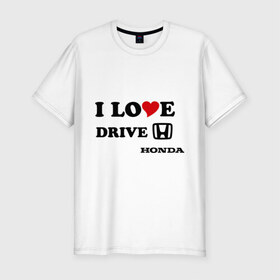 Мужская футболка премиум с принтом I love drive honda в Санкт-Петербурге, 92% хлопок, 8% лайкра | приталенный силуэт, круглый вырез ворота, длина до линии бедра, короткий рукав | 