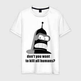 Мужская футболка хлопок с принтом Futurama bender в Санкт-Петербурге, 100% хлопок | прямой крой, круглый вырез горловины, длина до линии бедер, слегка спущенное плечо. | bender | don	 you want to kill all humansfuturama | футурама