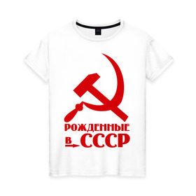 Женская футболка хлопок с принтом Рождённые в СССР в Санкт-Петербурге, 100% хлопок | прямой крой, круглый вырез горловины, длина до линии бедер, слегка спущенное плечо | русский | советский союз | ссср | я русский