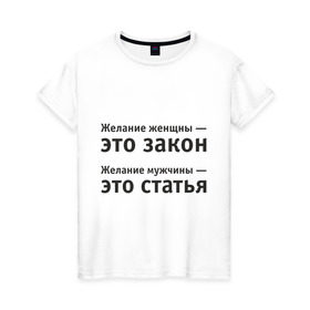 Женская футболка хлопок с принтом Желание женщины — это закон... в Санкт-Петербурге, 100% хлопок | прямой крой, круглый вырез горловины, длина до линии бедер, слегка спущенное плечо | желание | желание женщины  это закон | желание мужчины  статья.мужчина | женщина | женщины | закон | любовь | статья
