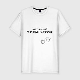 Мужская футболка премиум с принтом Местный TERMINATOR в Санкт-Петербурге, 92% хлопок, 8% лайкра | приталенный силуэт, круглый вырез ворота, длина до линии бедра, короткий рукав | 