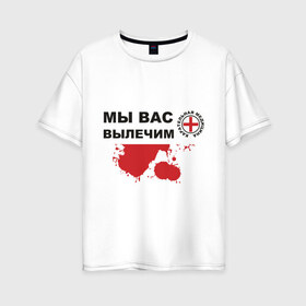 Женская футболка хлопок Oversize с принтом Мы вас вылечим (карательная медицина) в Санкт-Петербурге, 100% хлопок | свободный крой, круглый ворот, спущенный рукав, длина до линии бедер
 | карательная медицина | медицина | мы вас вылечим