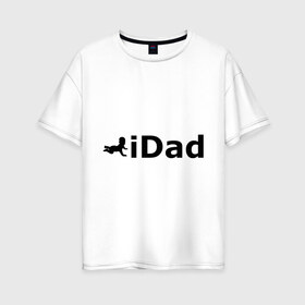 Женская футболка хлопок Oversize с принтом iDad - я отец в Санкт-Петербурге, 100% хлопок | свободный крой, круглый ворот, спущенный рукав, длина до линии бедер
 | idad | айдед | антибренд | батя | малыш | отец | папа | подарок папе | ребенок | родители | я отец