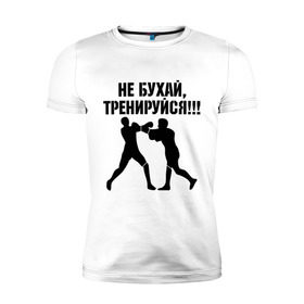 Мужская футболка премиум с принтом Не бухайте! в Санкт-Петербурге, 92% хлопок, 8% лайкра | приталенный силуэт, круглый вырез ворота, длина до линии бедра, короткий рукав | бокс | здоровый образ жизни | не пей | спорт | тренировка | тренируйся