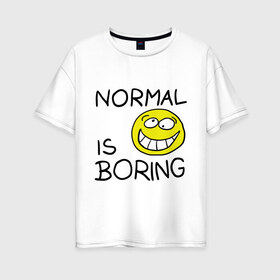 Женская футболка хлопок Oversize с принтом Normal is boring (Обыденность это скучно) в Санкт-Петербурге, 100% хлопок | свободный крой, круглый ворот, спущенный рукав, длина до линии бедер
 | normal is boring | smile | обыденность это скучно | позитив | смайл | смайлик | смайлы