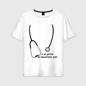 Женская футболка хлопок Oversize с принтом я не доктор но посмотреть могу в Санкт-Петербурге, 100% хлопок | свободный крой, круглый ворот, спущенный рукав, длина до линии бедер
 | врач | доктор | посмотреть могу | фонендоскоп | я не доктор