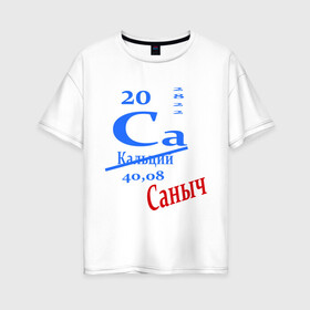 Женская футболка хлопок Oversize с принтом Саныч в Санкт-Петербурге, 100% хлопок | свободный крой, круглый ворот, спущенный рукав, длина до линии бедер
 | ca | кальций | саныч | саня | саша | студенту | таблица менделеева | химия